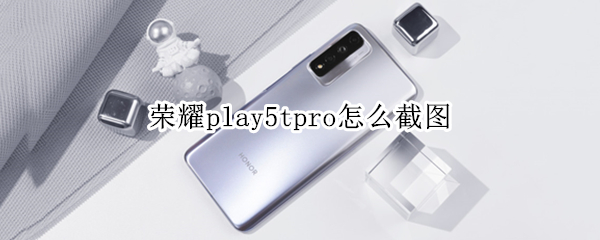 荣耀play5tpro怎么截图 荣耀play5如何截图