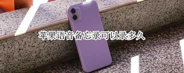 苹果语音备忘录可以录多久 苹果语音备忘录可以录多久时间