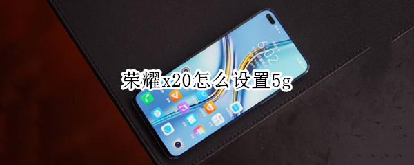 荣耀x20怎么设置5g 荣耀x20怎么设置5g优先