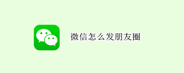 微信怎么发朋友圈 微信怎么发朋友圈文字加图片