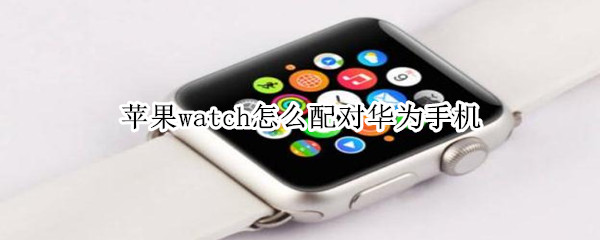 苹果watch怎么配对华为手机（华为watch配对iphone）