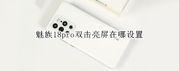 魅族18pro双击亮屏在哪设置 魅族18pro双击亮屏在哪设置的