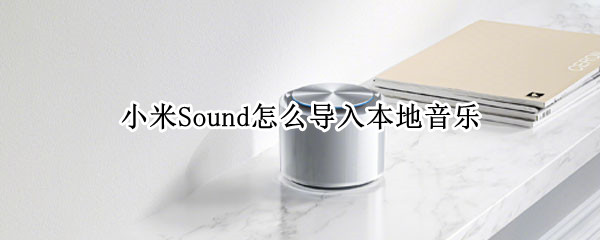小米Sound怎么导入本地音乐（小米sound怎么导入本地音乐歌单）
