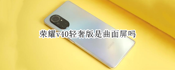 荣耀v40轻奢版是曲面屏吗（荣耀v40轻奢版是不是曲面屏）