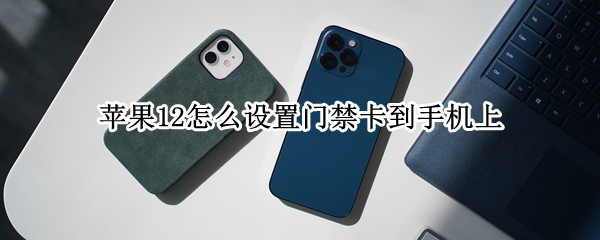 苹果12怎么设置门禁卡到手机上 苹果如何录入nfc门禁卡