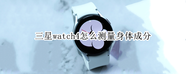 三星watch4怎么测量身体成分 三星watch4测体脂