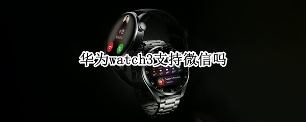 华为watch3支持微信吗（华为watch3可以用微信吗）