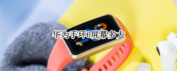 华为手环6屏幕多大 华为手环6 屏幕尺寸