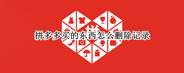 拼多多买的东西怎么删除记录 拼多多买东西怎么删除记录不给别人看到