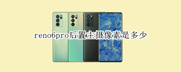 reno6pro后置主摄像素是多少 reno6pro+后置像素
