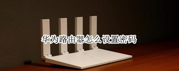 华为路由器怎么设置密码（华为路由器怎么设置密码视频）