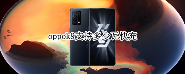 oppok9支持多少瓦快充 oppok9支持什么快充协议