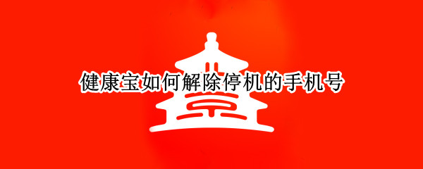 健康宝如何解除停机的手机号（健康宝如何解除停机的手机号收不到验证码怎么办）