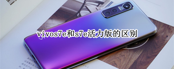 vivos7e和s7e活力版的区别（vivos7e和s7e活力版外观一样吗）