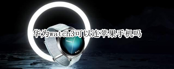 华为watch3可以连苹果手机吗 华为watch3怎么连接苹果手机