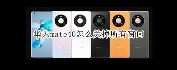 华为mate40怎么关掉所有窗口 华为mate40pro怎么关闭窗口