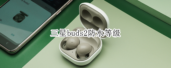 三星buds2防水等级（三星bud+防水）