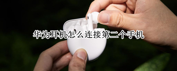 华为耳机怎么连接第二个手机 华为连接两个耳机