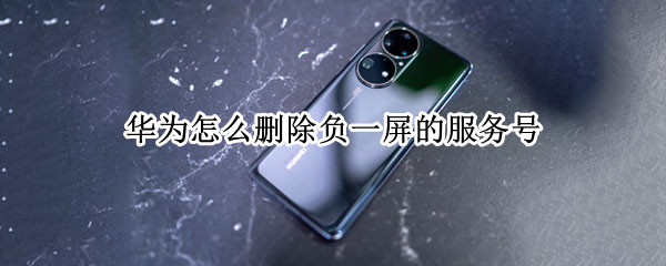华为怎么删除负一屏的服务号 华为怎么删除负一屏的服务号码