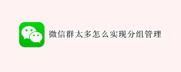 微信群太多怎么实现分组管理 微信群太多怎么实现分组管理看信息