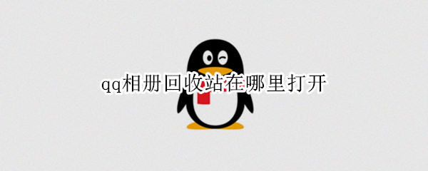 qq相册回收站在哪里打开 qq相册回收站在哪里打开2022