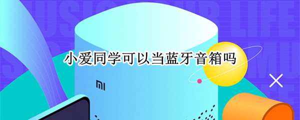 小爱同学可以当蓝牙音箱吗（小爱同学能当蓝牙音响吗）