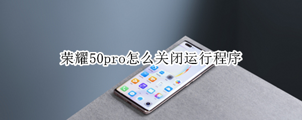 荣耀50pro怎么关闭运行程序（华为荣耀50怎么关闭运行程序）