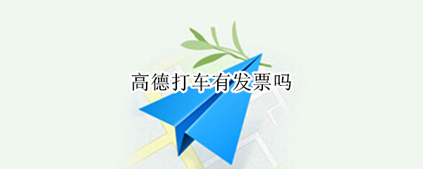 高德打车有发票吗 高德打车有发票吗要报销