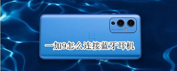 一加9怎么连接蓝牙耳机 一加9怎么连接蓝牙耳机教程