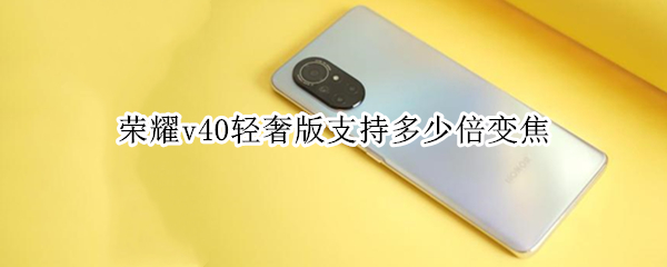 荣耀v40轻奢版支持多少倍变焦 荣耀v40轻奢版支持光学防抖吗