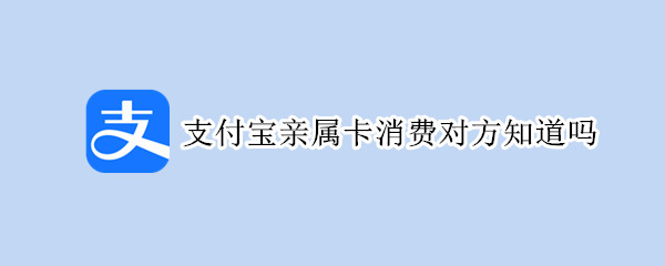 支付宝亲属卡消费对方知道吗（亲属卡付款对方显示什么内容）