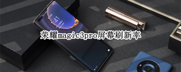 荣耀magic3pro屏幕刷新率多少 荣耀magic3的屏幕刷新率