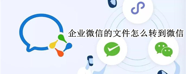 企业微信的文件怎么转到微信（手机企业微信的文件怎么转到微信）