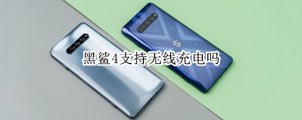 黑鲨4支持无线充电吗 黑鲨支持无线充电吗?
