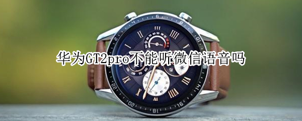 华为GT2pro不能听微信语音吗 华为gt2pro不能听微信语音吗