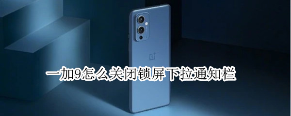 一加9怎么关闭锁屏下拉通知栏 一加手机怎么关闭锁屏下拉菜单
