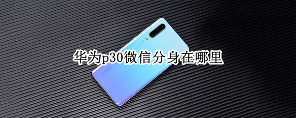 华为p30微信分身在哪里（华为p30微信分身在哪里打开）