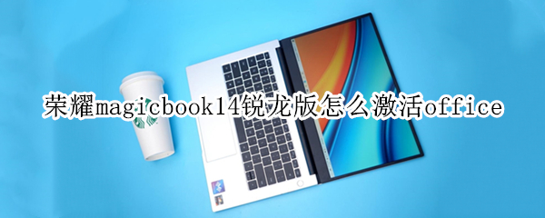 荣耀magicbook14锐龙版怎么激活office（荣耀Magicbook14锐龙版）