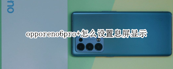 opporeno6pro+怎么设置息屏显示 opporeno6怎么关闭感应黑屏