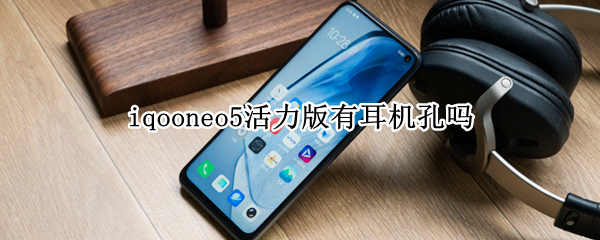 iqooneo5活力版有耳机孔吗（iqooneo 5有耳机孔吗）