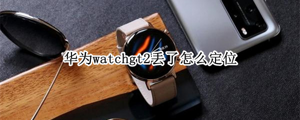 华为watchgt2丢了怎么定位 华为watchgt2丢了怎么找