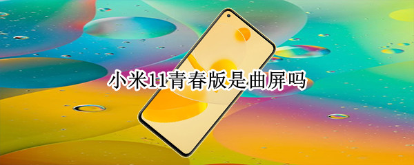 小米11青春版是曲屏吗（小米11青春版是曲屏吗）