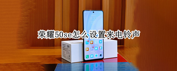 荣耀50se怎么设置来电铃声 荣耀50se怎么设置来电铃声删除