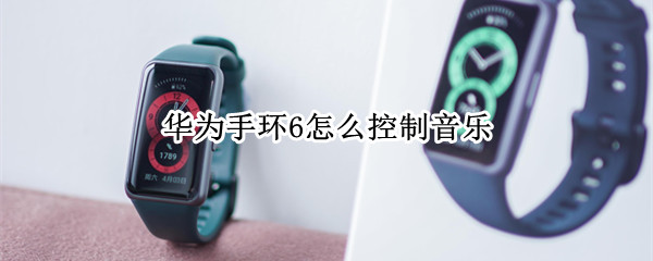 华为手环6怎么控制音乐 华为手环怎么控制音乐播放