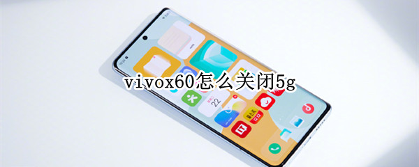 vivox60怎么关闭5g vivoX60怎么关闭5g用4g
