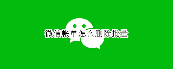 微信帐单怎么删除批量（微信账单怎么删除批量）