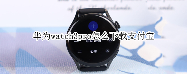华为watch3pro怎么下载支付宝 华为watch3pro绑定支付宝