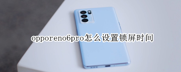 opporeno6pro怎么设置锁屏时间（oppo reno 6怎么设置锁屏时间）