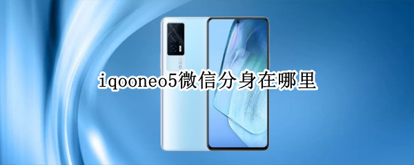 iqooneo5微信分身在哪里 iqoo neo5微信分身