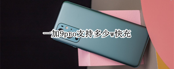 一加9pro支持多少w快充 一加9pro支持的充电协议